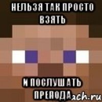 нельзя так просто взять и послушать препода