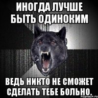 иногда лучше быть одиноким ведь никто не сможет сделать тебе больно.