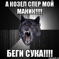 а козел спер мой маник!!! беги сука!!!