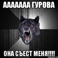 ааааааа гурова она съест меня!!!