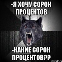 -я хочу сорок процентов -какие сорок процентов??