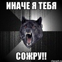 иначе я тебя сожру!!