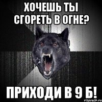 хочешь ты сгореть в огне? приходи в 9 б!