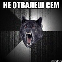 не отвалеш сем 