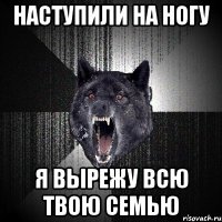 наступили на ногу я вырежу всю твою семью