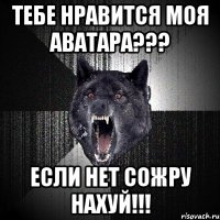 тебе нравится моя аватара??? если нет сожру нахуй!!!