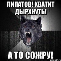 липатов! хватит дырхнуть! а то сожру!