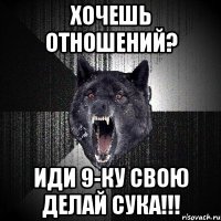 хочешь отношений? иди 9-ку свою делай сука!!!