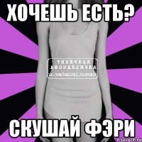 хочешь есть? скушай фэри