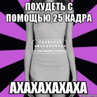 похудеть с помощью 25 кадра ахахахахаха