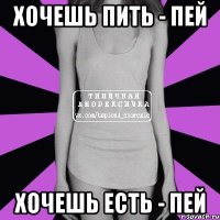 хочешь пить - пей хочешь есть - пей