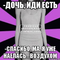 -дочь, иди есть -спасибо, ма, я уже наелась...воздухом