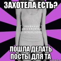 захотела есть? пошла делать посты для та