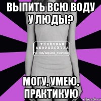 выпить всю воду у люды? могу, умею, практикую