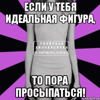 если у тебя идеальная фигура, то пора просыпаться!