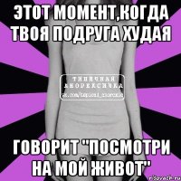 этот момент,когда твоя подруга худая говорит "посмотри на мой живот"