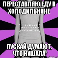 переставляю еду в холодильнике пускай думают, что кушала