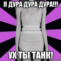 я дура дура дура!!! ух ты танк!