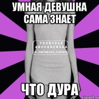 умная девушка сама знает что дура