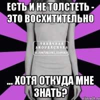 есть и не толстеть - это восхитительно ... хотя откуда мне знать?