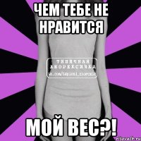 чем тебе не нравится мой вес?!