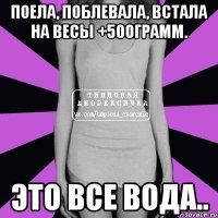 поела, поблевала, встала на весы +500грамм. это все вода..