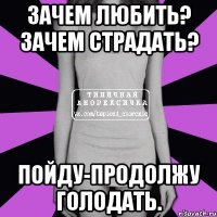 зачем любить? зачем страдать? пойду-продолжу голодать.