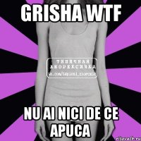 grisha wtf nu ai nici de ce apuca