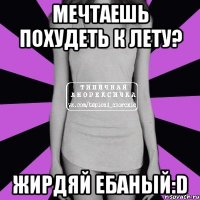 мечтаешь похудеть к лету? жирдяй ебаный:d