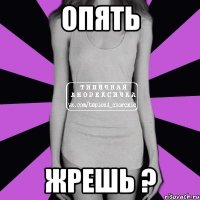 опять жрешь ?