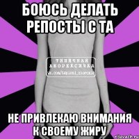 боюсь делать репосты с та не привлекаю внимания к своему жиру