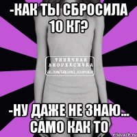 -как ты сбросила 10 кг? -ну даже не знаю... само как то