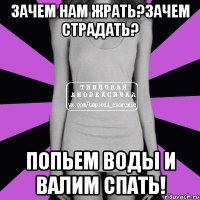 зачем нам жрать?зачем страдать? попьем воды и валим спать!