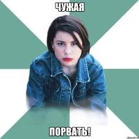 чужая порвать!