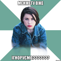 менжегу вже ігноруємо???