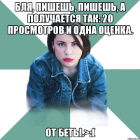 бля, пишешь, пишешь, а получается так: 20 просмотров и одна оценка. от беты.>:(