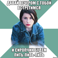 давай вечером с тобой встретимся и сиропчик будем пить-пить-пить