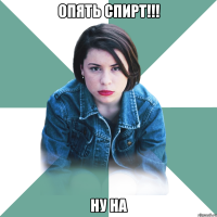 опять спирт!!! ну на