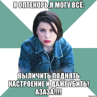 я оптекорь,я могу всё: выличить,поднять настроение и даже убить! азаза!!!