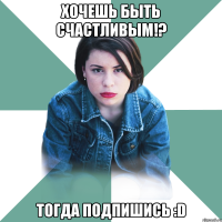 хочешь быть счастливым!? тогда подпишись :d