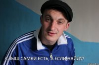 Слыш самки есть, а если найду!