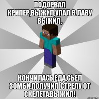 подорвал крипер,выжил,упал в лаву выжил, кончилась еда,сьел зомби,получил стрелу от скелета,выжил!