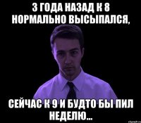 3 года назад к 8 нормально высыпался, сейчас к 9 и будто бы пил неделю...