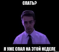 спать? я уже спал на этой неделе