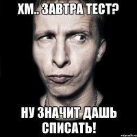 хм.. завтра тест? ну значит дашь списать!