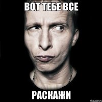 вот тебе все раскажи