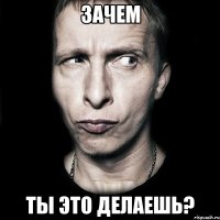 зачем ты это делаешь?