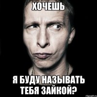 хочешь я буду называть тебя зайкой?