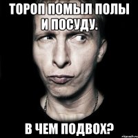 тороп помыл полы и посуду. в чем подвох?