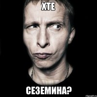 хте сеземина?